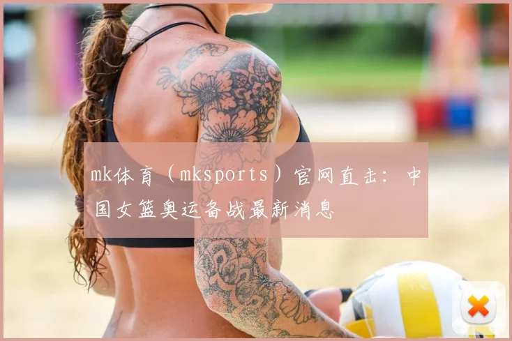 mk体育（mksports）官网直击：中国女篮奥运备战最新消息