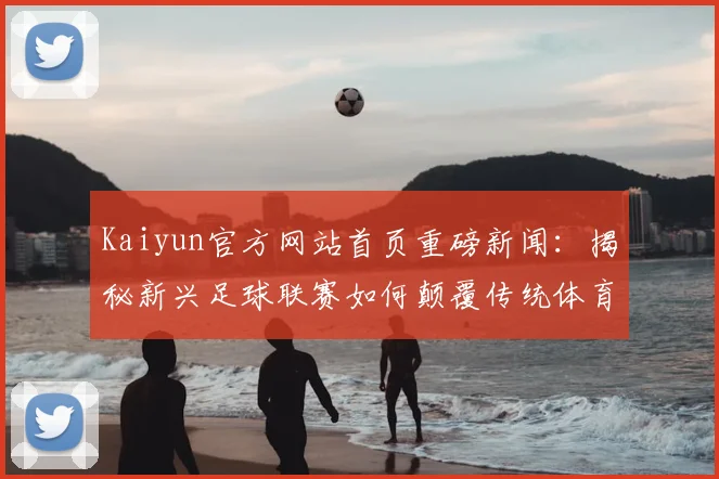 Kaiyun官方网站首页重磅新闻：揭秘新兴足球联赛如何颠覆传统体育市场