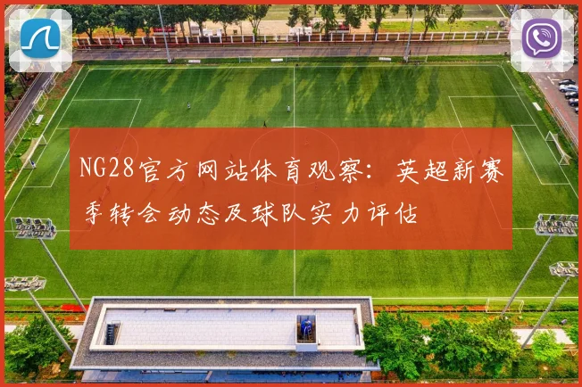 NG28官方网站体育观察：英超新赛季转会动态及球队实力评估