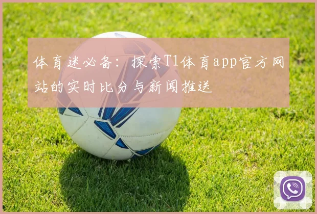 体育迷必备：探索T1体育app官方网站的实时比分与新闻推送