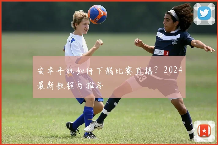 安卓手机如何下载比赛直播？2024最新教程与推荐