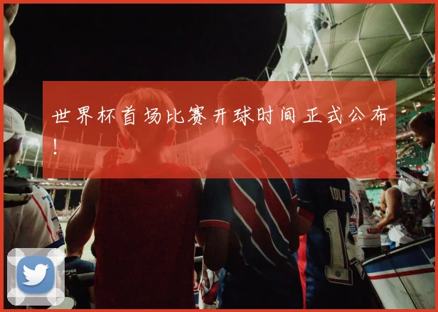 世界杯首场比赛开球时间正式公布！