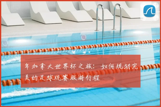 年加拿大世界杯之旅：如何规划完美的足球观赛旅游行程