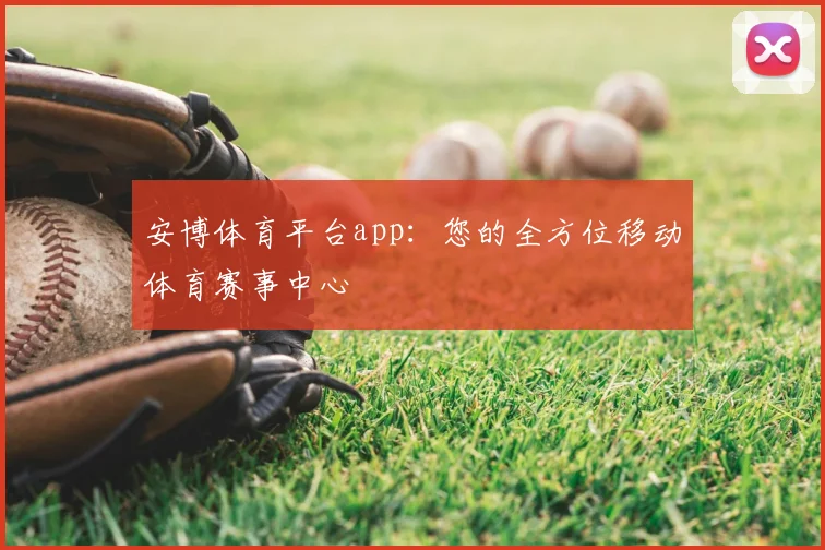 安博体育平台app:您的全方位移动体育赛事中心
