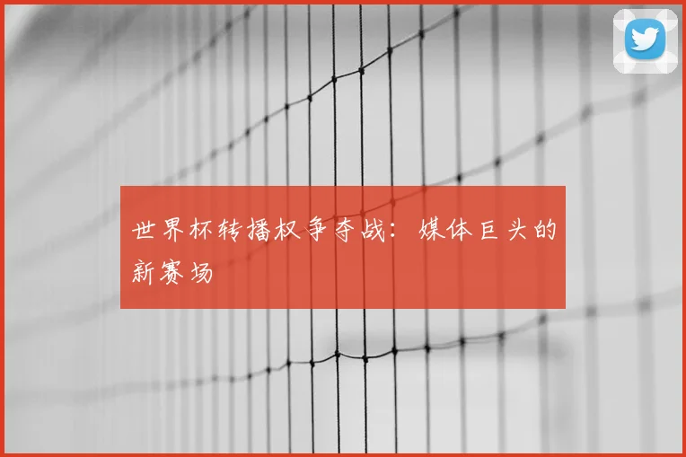 世界杯转播权争夺战:媒体巨头的新赛场