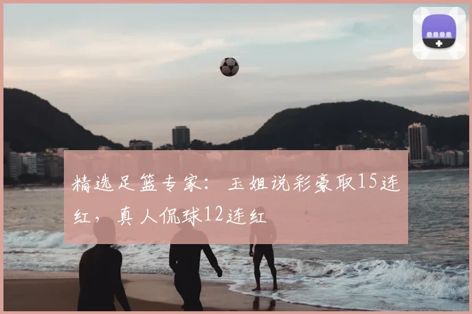 精选足篮专家：玉姐说彩豪取15连红，真人侃球12连红