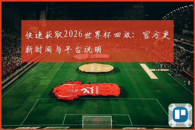 快速获取2026世界杯回放：官方更新时间与平台说明