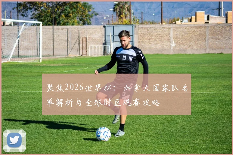 聚焦2026世界杯：加拿大国家队名单解析与全球时区观赛攻略