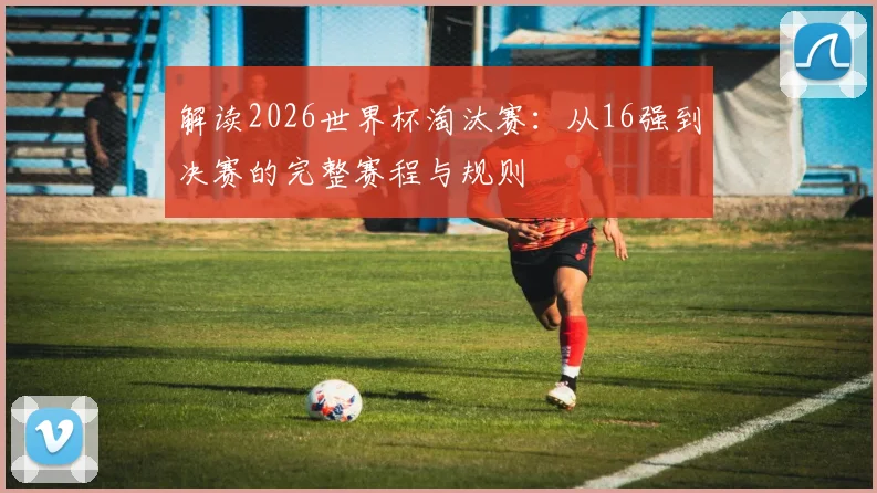 解读2026世界杯淘汰赛：从16强到决赛的完整赛程与规则