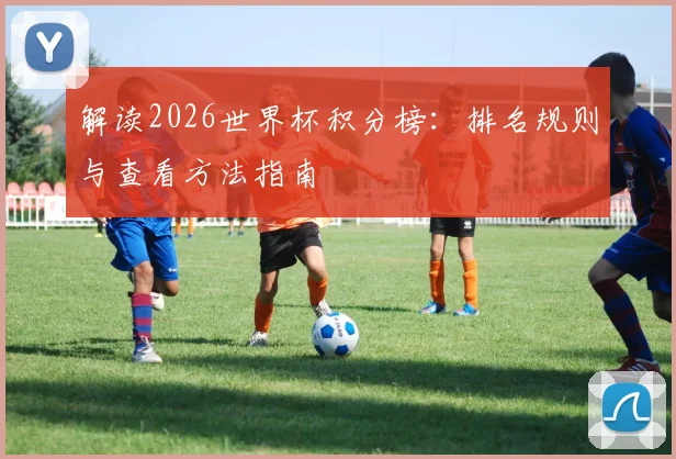 解读2026世界杯积分榜：排名规则与查看方法指南