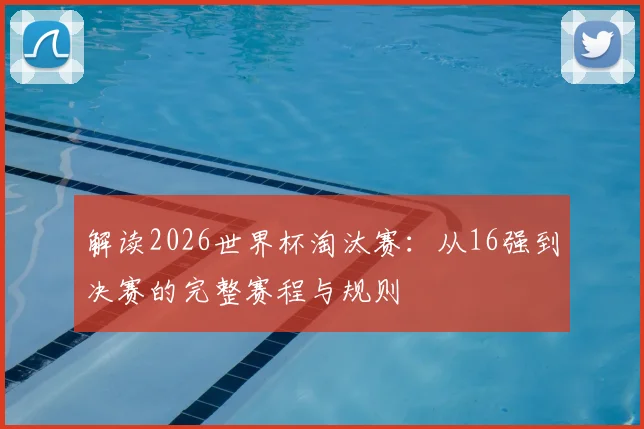 解读2026世界杯淘汰赛：从16强到决赛的完整赛程与规则