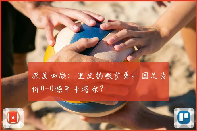 深度回顾：里皮执教首秀，国足为何0-0憾平卡塔尔？