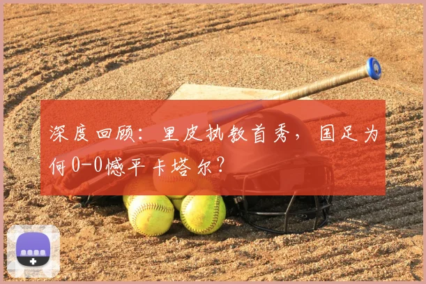深度回顾：里皮执教首秀，国足为何0-0憾平卡塔尔？