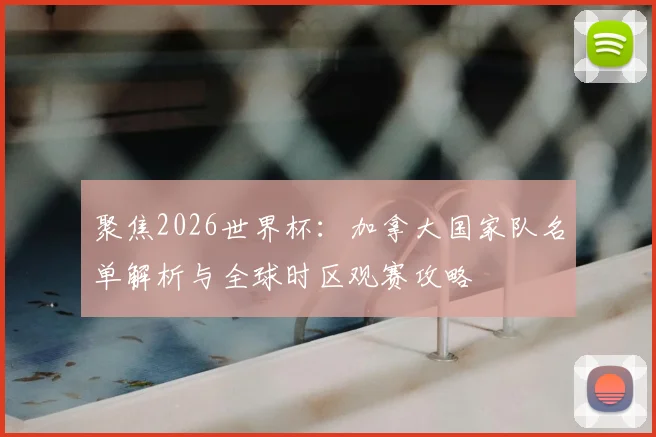 聚焦2026世界杯：加拿大国家队名单解析与全球时区观赛攻略