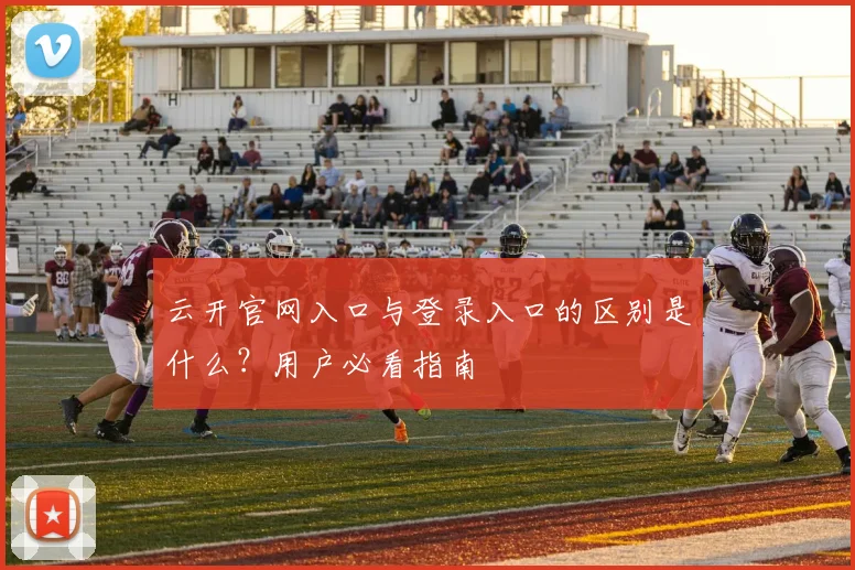 云开官网入口与登录入口的区别是什么？用户必看指南