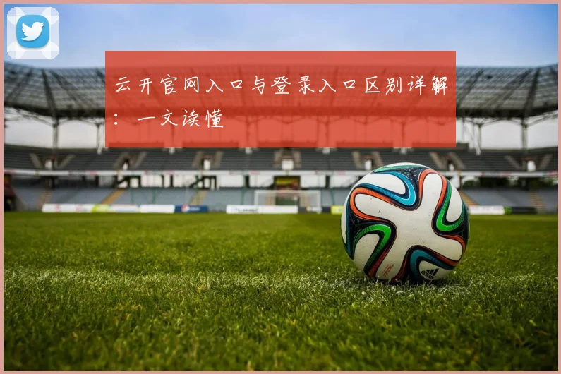 云开官网入口与登录入口区别详解：一文读懂