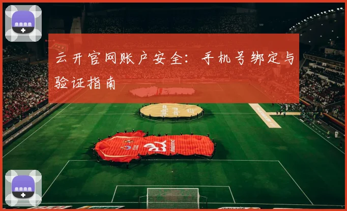 云开官网账户安全：手机号绑定与验证指南