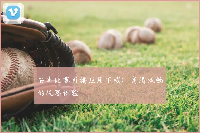 安卓比赛直播应用下载:高清流畅的观赛体验